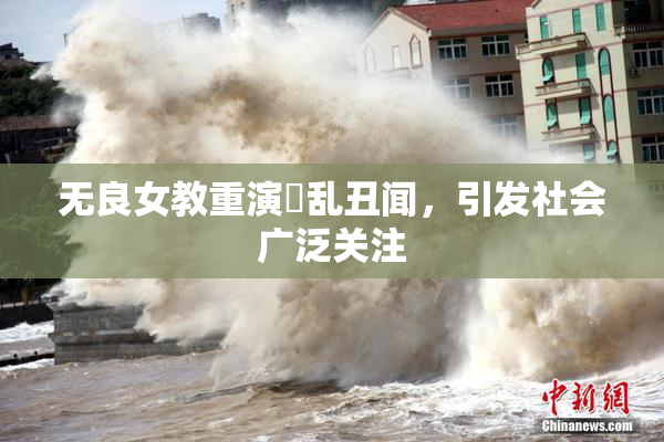 无良女教重演婬乱丑闻，引发社会广泛关注