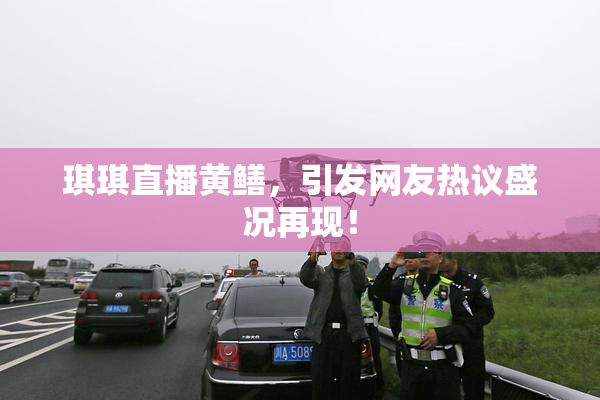 琪琪直播黄鳝，引发网友热议盛况再现！