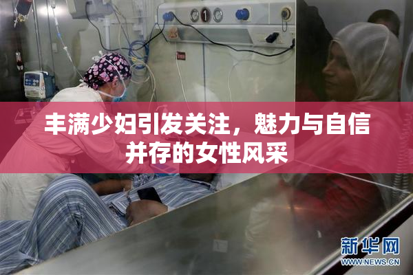 丰满少妇引发关注，魅力与自信并存的女性风采
