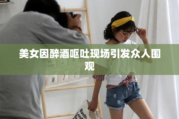 美女因醉酒呕吐现场引发众人围观