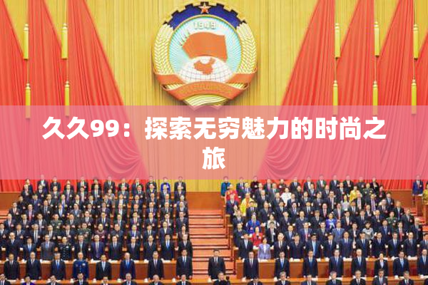 久久99：探索无穷魅力的时尚之旅