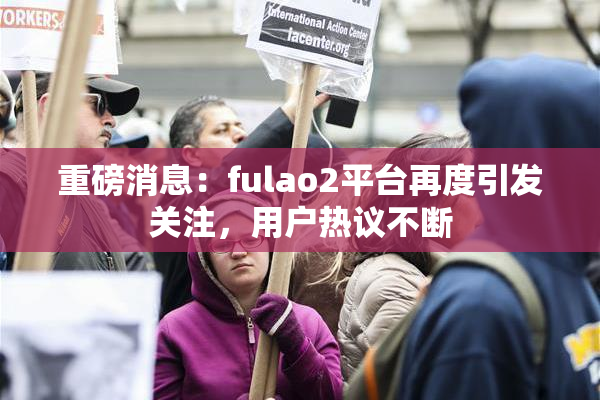 重磅消息：fulao2平台再度引发关注，用户热议不断