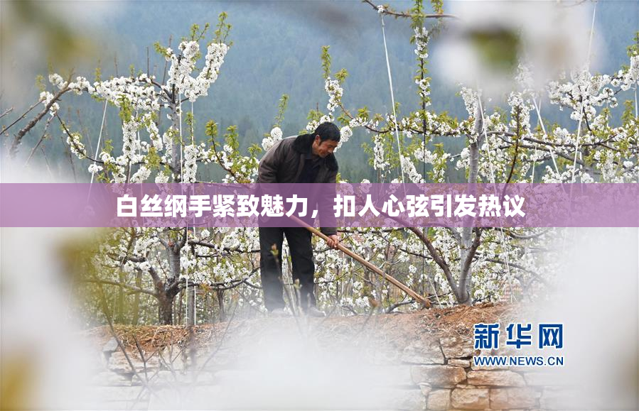 白丝纲手紧致魅力，扣人心弦引发热议