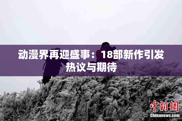 动漫界再迎盛事：18部新作引发热议与期待