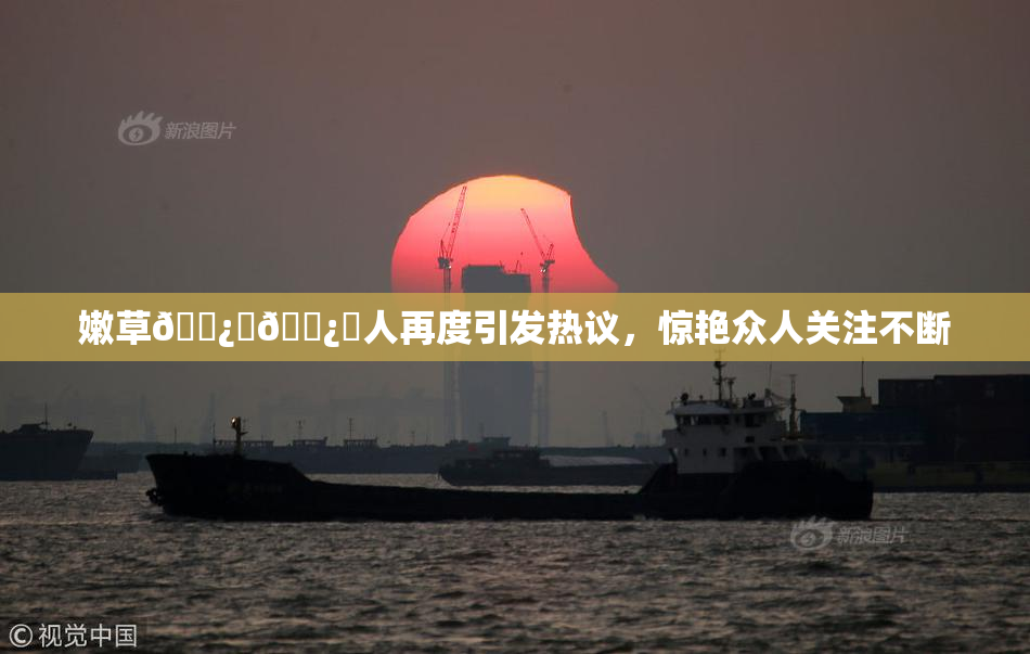 嫩草🌿‌🌿‌人再度引发热议，惊艳众人关注不断