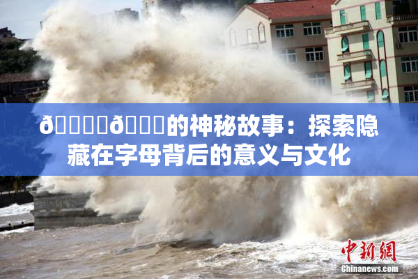 🔞‌🍌的神秘故事：探索隐藏在字母背后的意义与文化