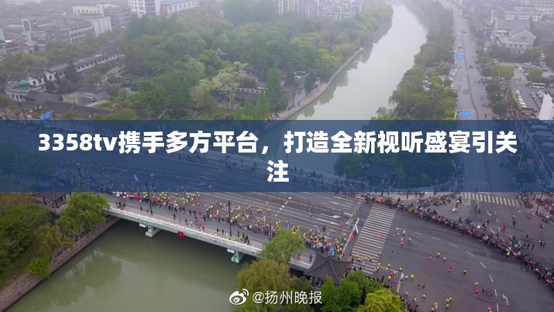 3358tv携手多方平台，打造全新视听盛宴引关注