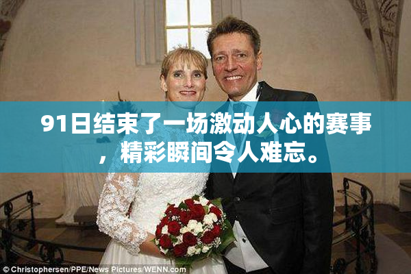 91日结束了一场激动人心的赛事，精彩瞬间令人难忘。