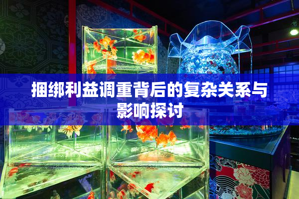 捆绑利益调重背后的复杂关系与影响探讨