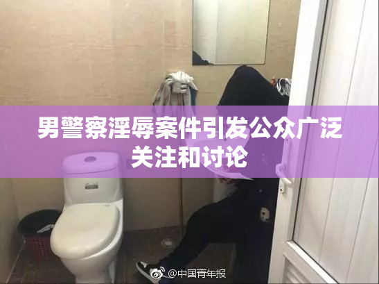男警察淫辱案件引发公众广泛关注和讨论