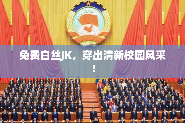 免费白丝JK，穿出清新校园风采！