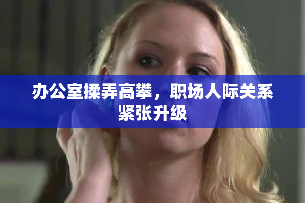 办公室揉弄高攀，职场人际关系紧张升级