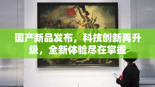 国产新品发布，科技创新再升级，全新体验尽在掌握
