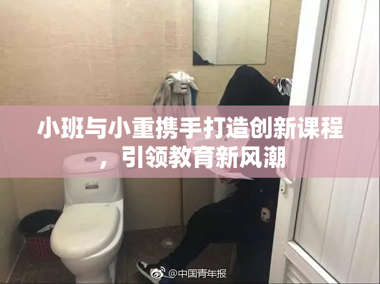 小班与小重携手打造创新课程，引领教育新风潮