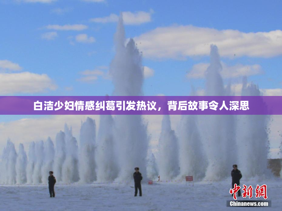 白洁少妇情感纠葛引发热议，背后故事令人深思
