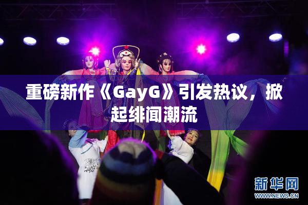 重磅新作《GayG》引发热议，掀起绯闻潮流