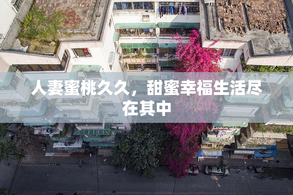人妻蜜桃久久，甜蜜幸福生活尽在其中
