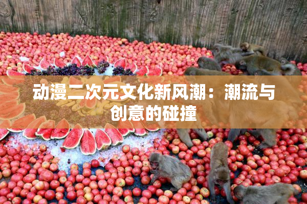 动漫二次元文化新风潮：潮流与创意的碰撞