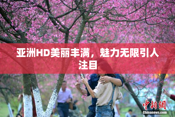 亚洲HD美丽丰满，魅力无限引人注目
