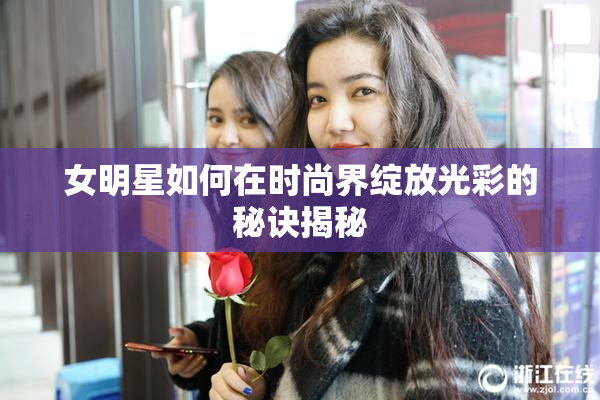 女明星如何在时尚界绽放光彩的秘诀揭秘