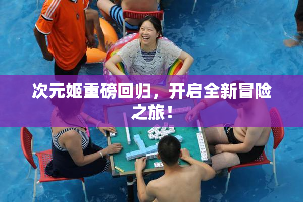次元姬重磅回归，开启全新冒险之旅！