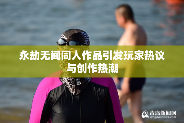 永劫无间同人作品引发玩家热议与创作热潮