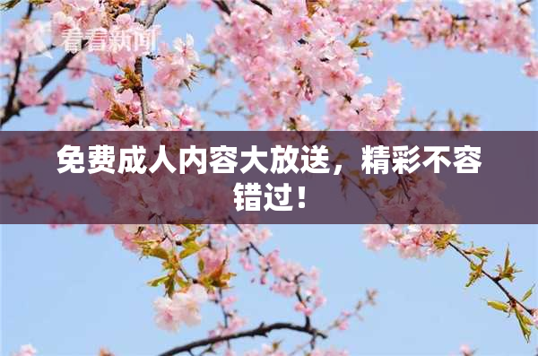 免费成人内容大放送，精彩不容错过！