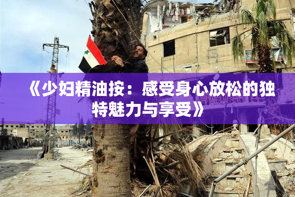 《少妇精油按：感受身心放松的独特魅力与享受》