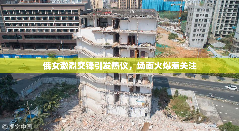俄女激烈交锋引发热议，场面火爆惹关注