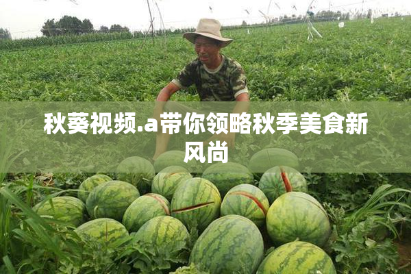 秋葵视频.a带你领略秋季美食新风尚