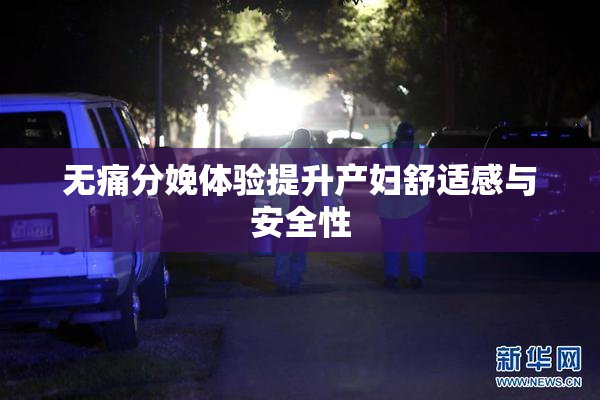 无痛分娩体验提升产妇舒适感与安全性