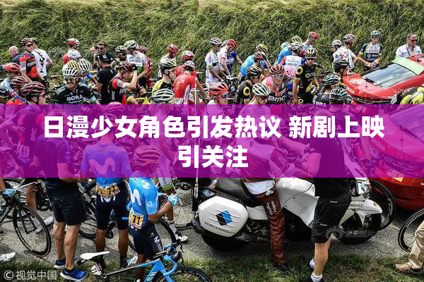 日漫少女角色引发热议 新剧上映引关注