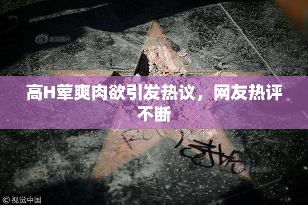 高H荤爽肉欲引发热议，网友热评不断