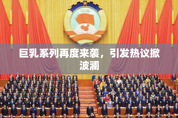 巨乳系列再度来袭，引发热议掀波澜