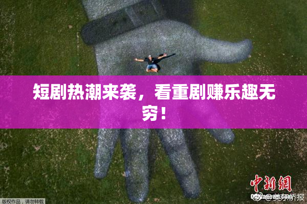 短剧热潮来袭，看重剧赚乐趣无穷！