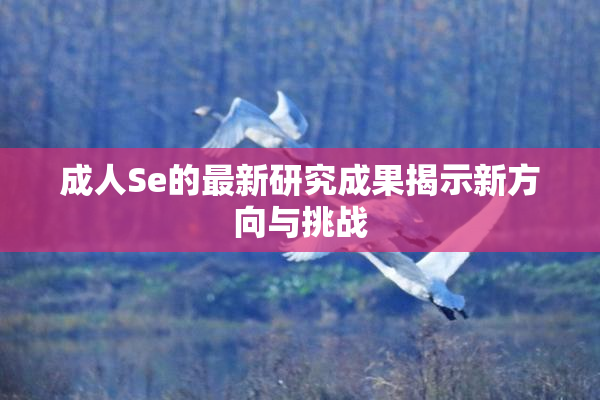 成人Se的最新研究成果揭示新方向与挑战