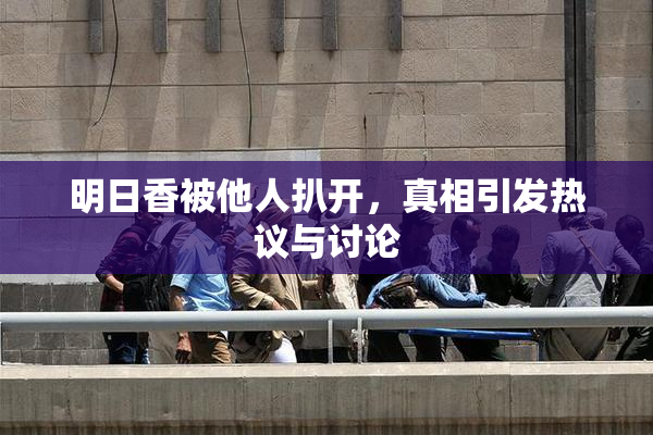 明日香被他人扒开，真相引发热议与讨论