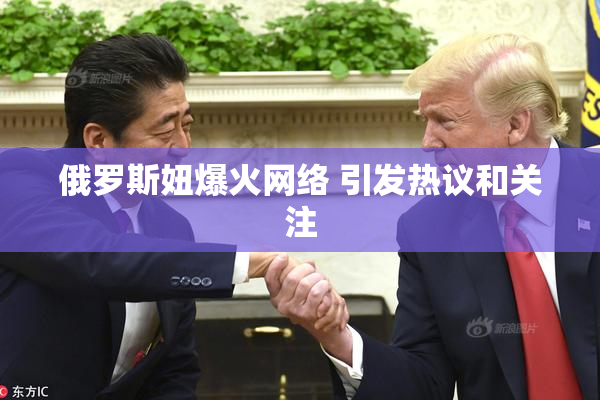 俄罗斯妞爆火网络 引发热议和关注