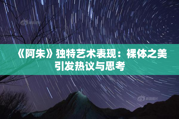 《阿朱》独特艺术表现：裸体之美引发热议与思考
