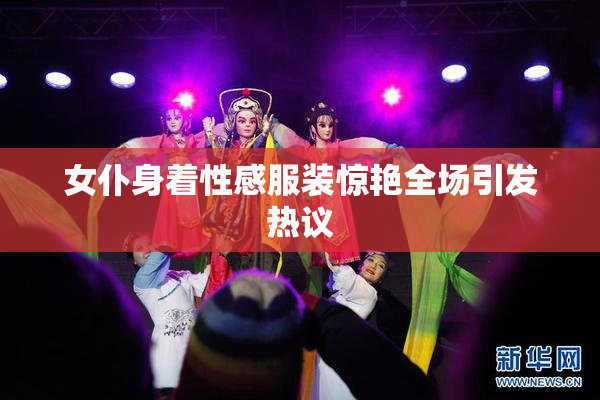 女仆身着性感服装惊艳全场引发热议