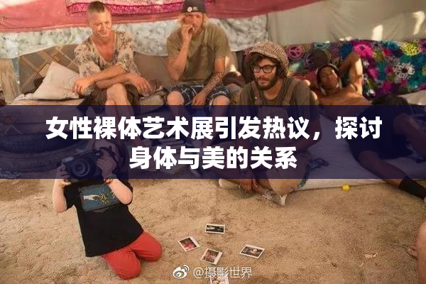 女性裸体艺术展引发热议，探讨身体与美的关系