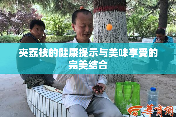 夹荔枝的健康提示与美味享受的完美结合