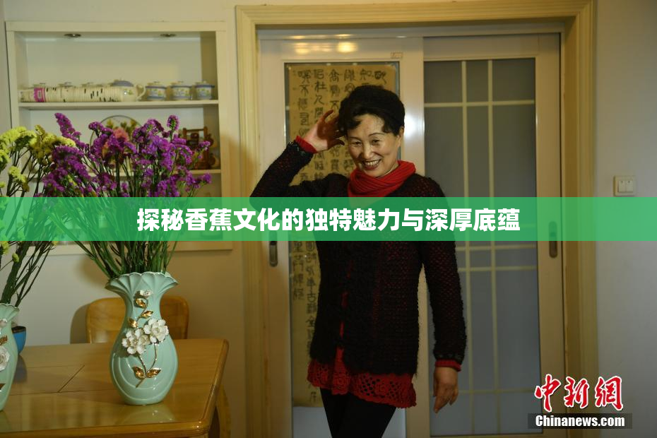 探秘香蕉文化的独特魅力与深厚底蕴
