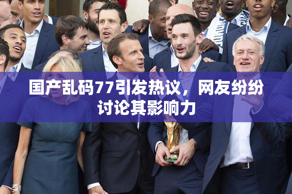 国产乱码77引发热议，网友纷纷讨论其影响力