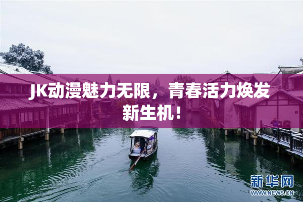 JK动漫魅力无限，青春活力焕发新生机！