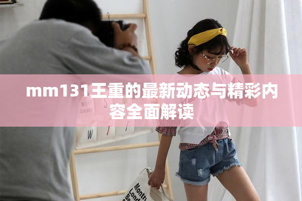 mm131王重的最新动态与精彩内容全面解读
