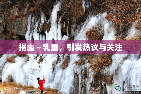 揭露～乳重，引发热议与关注