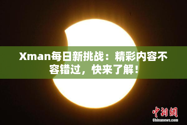 Xman每日新挑战：精彩内容不容错过，快来了解！