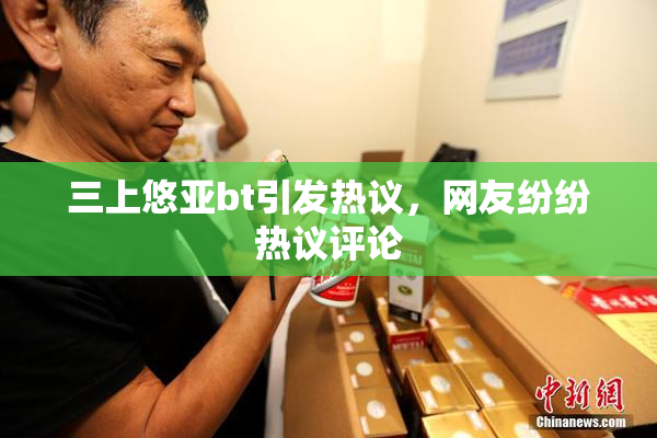 三上悠亚bt引发热议，网友纷纷热议评论