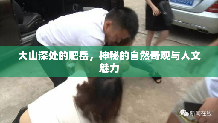 大山深处的肥岳，神秘的自然奇观与人文魅力